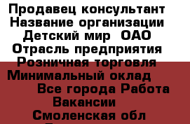 Продавец-консультант › Название организации ­ Детский мир, ОАО › Отрасль предприятия ­ Розничная торговля › Минимальный оклад ­ 25 000 - Все города Работа » Вакансии   . Смоленская обл.,Десногорск г.